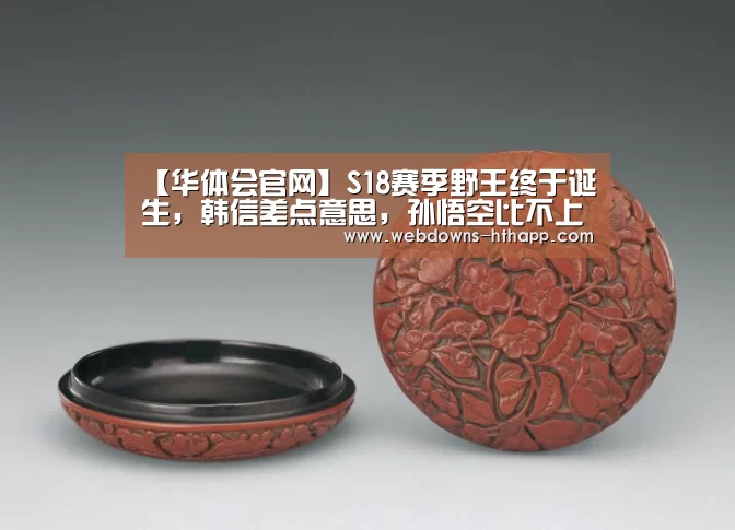 【华体会官网】S18赛季野王终于诞生,韩信差点意思,孙悟空比不上,无视地形!(图3) 华体会体育