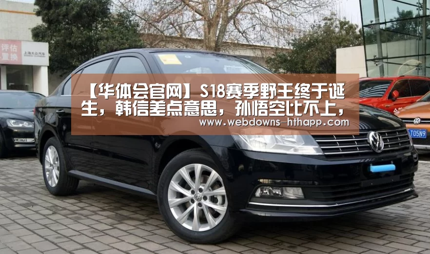 【华体会官网】S18赛季野王终于诞生,韩信差点意思,孙悟空比不上,无视地形!(图4) 华体会官方
