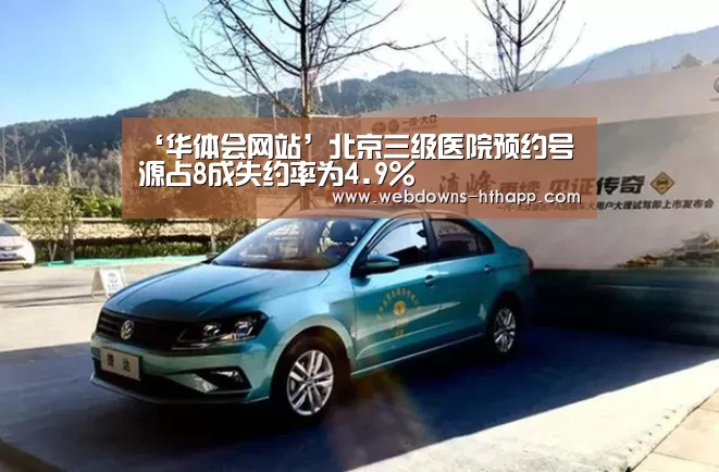 ‘华体会网站’北京三级医院预约号源占8成失约率为4.9%(图4) 华体会