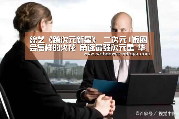 综艺《跨次元新星》 二次元+饭圈会怎样的火花 角逐最强次元星_华体会网站(图3) 华体会官网
