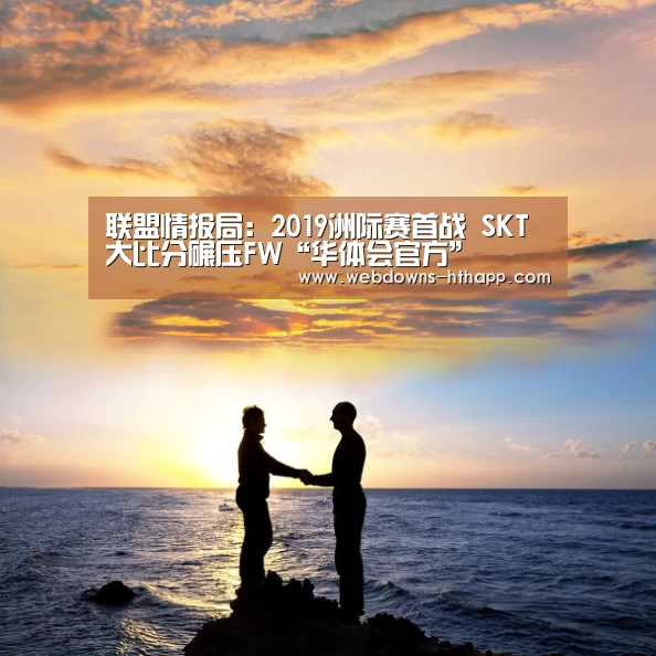 联盟情报局:2019洲际赛首战 SKT大比分碾压FW“华体会官方”(图3) 华体会官方