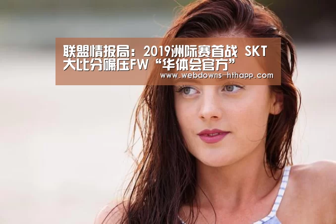 联盟情报局:2019洲际赛首战 SKT大比分碾压FW“华体会官方”(图2) 华体会体育